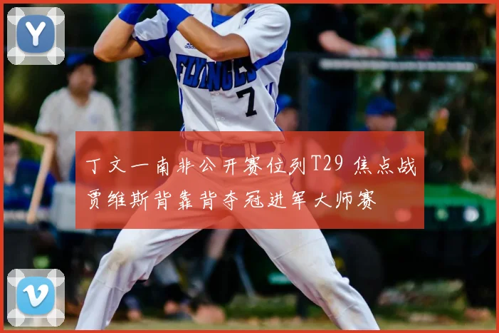 丁文一南非公开赛位列T29 焦点战贾维斯背靠背夺冠进军大师赛