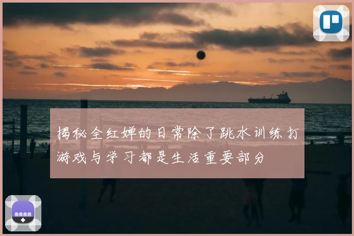 揭秘全红婵的日常除了跳水训练打游戏与学习都是生活重要部分