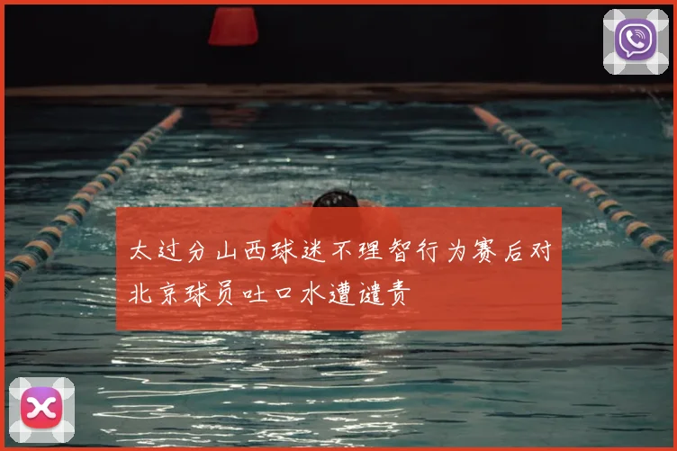 太过分山西球迷不理智行为赛后对北京球员吐口水遭谴责