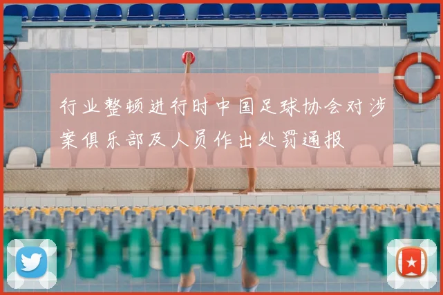 行业整顿进行时中国足球协会对涉案俱乐部及人员作出处罚通报