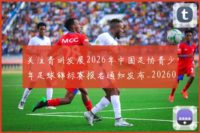 关注青训发展2026年中国足协青少年足球锦标赛报名通知发布_20260213233318