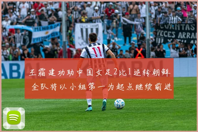 王霜建功助中国女足2比1逆转朝鲜 全队将以小组第一为起点继续前进