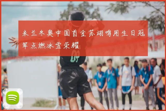 米兰冬奥中国首金苏翊鸣用生日冠军点燃冰雪荣耀