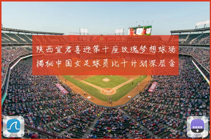 陕西宜君喜迎第十座玫瑰梦想球场揭秘中国女足球员比十计划深层含义