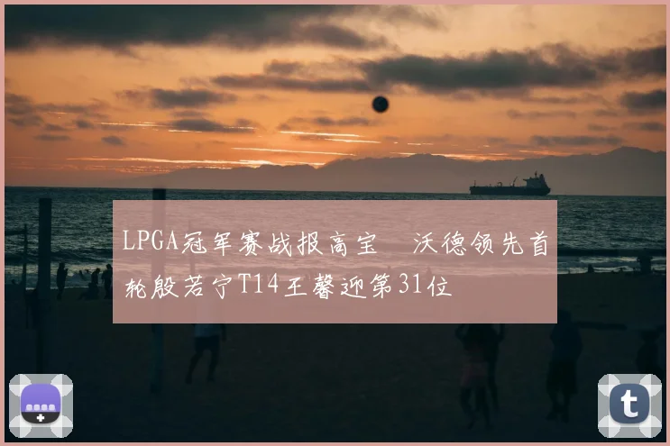 LPGA冠军赛战报高宝璟沃德领先首轮殷若宁T14王馨迎第31位