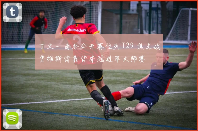 丁文一南非公开赛位列T29 焦点战贾维斯背靠背夺冠进军大师赛