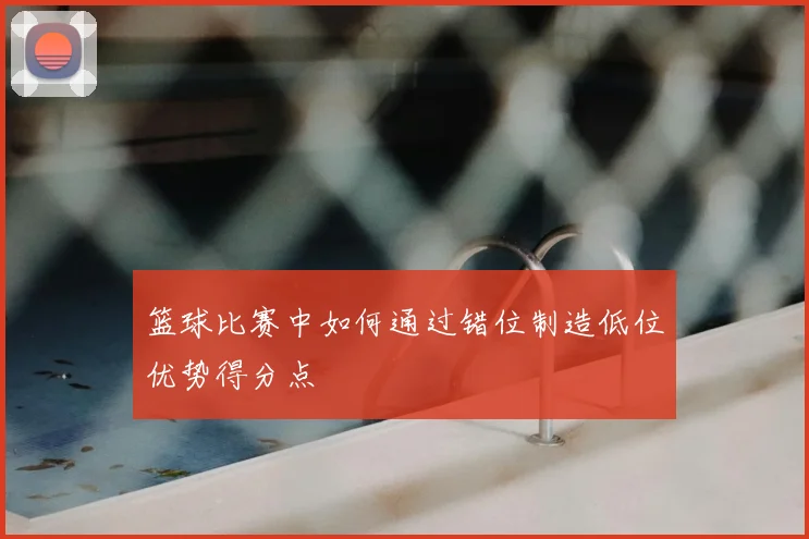 篮球比赛中如何通过错位制造低位优势得分点