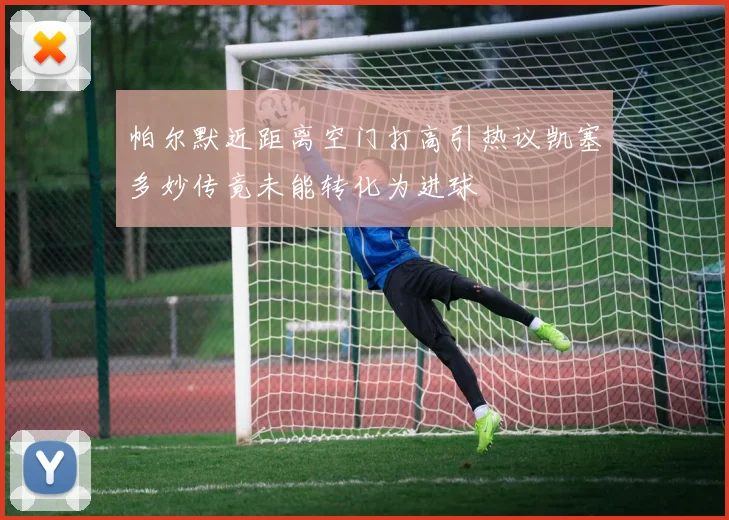 帕尔默近距离空门打高引热议凯塞多妙传竟未能转化为进球
