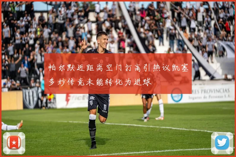 帕尔默近距离空门打高引热议凯塞多妙传竟未能转化为进球