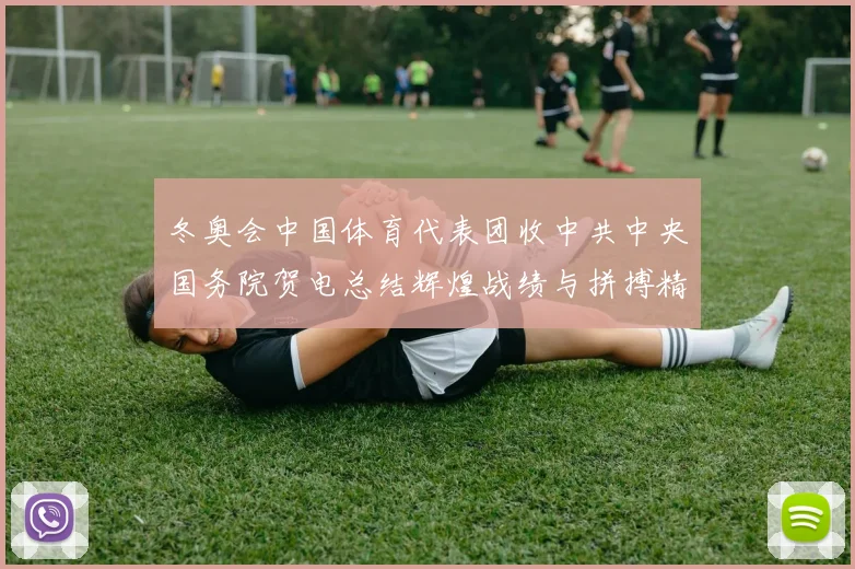 冬奥会中国体育代表团收中共中央国务院贺电总结辉煌战绩与拼搏精神