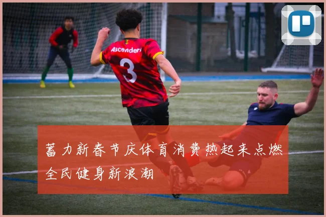 蓄力新春节庆体育消费热起来点燃全民健身新浪潮