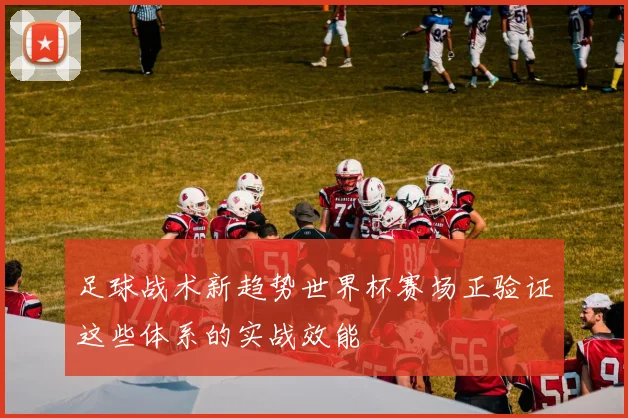 足球战术新趋势世界杯赛场正验证这些体系的实战效能