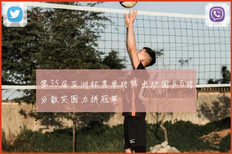 第35届亚洲杯男单对阵出炉国乒6将分散突围力拼冠军