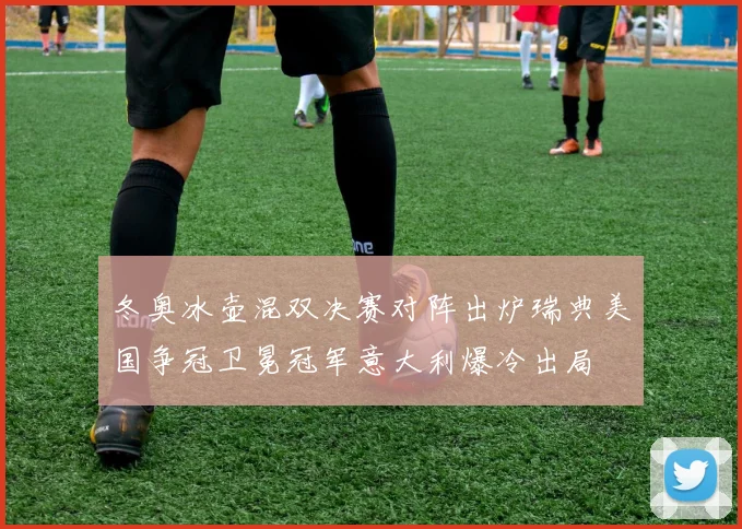 冬奥冰壶混双决赛对阵出炉瑞典美国争冠卫冕冠军意大利爆冷出局