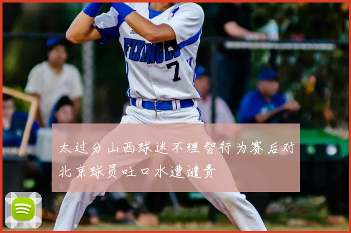 太过分山西球迷不理智行为赛后对北京球员吐口水遭谴责