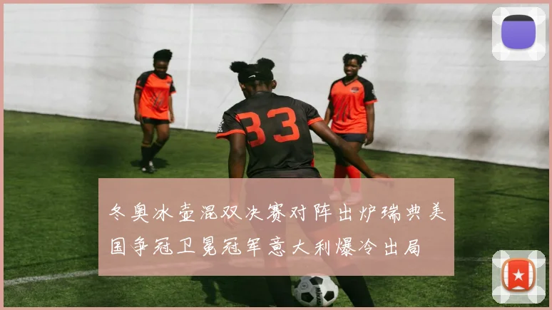 冬奥冰壶混双决赛对阵出炉瑞典美国争冠卫冕冠军意大利爆冷出局