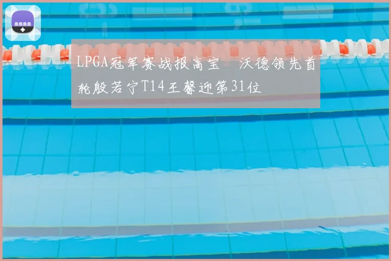 LPGA冠军赛战报高宝璟沃德领先首轮殷若宁T14王馨迎第31位