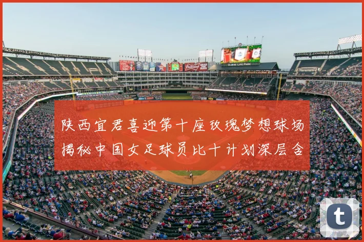 陕西宜君喜迎第十座玫瑰梦想球场揭秘中国女足球员比十计划深层含义