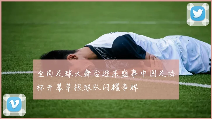 全民足球大舞台迎来盛事中国足协杯开幕草根球队闪耀争辉