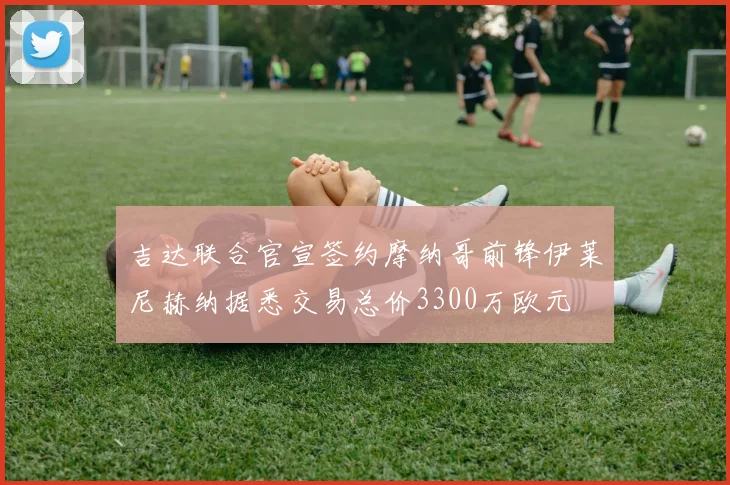 吉达联合官宣签约摩纳哥前锋伊莱尼赫纳据悉交易总价3300万欧元