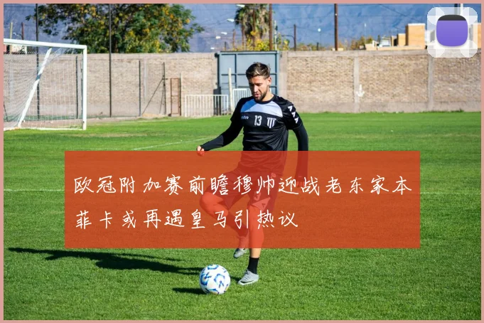 欧冠附加赛前瞻穆帅迎战老东家本菲卡或再遇皇马引热议